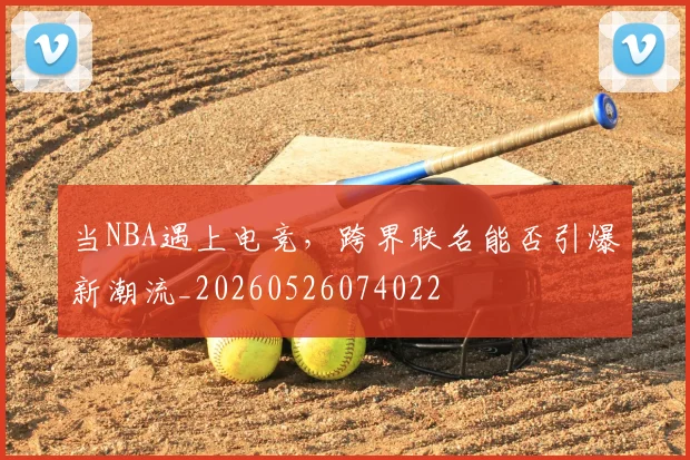 当NBA遇上电竞，跨界联名能否引爆新潮流_20260526074022