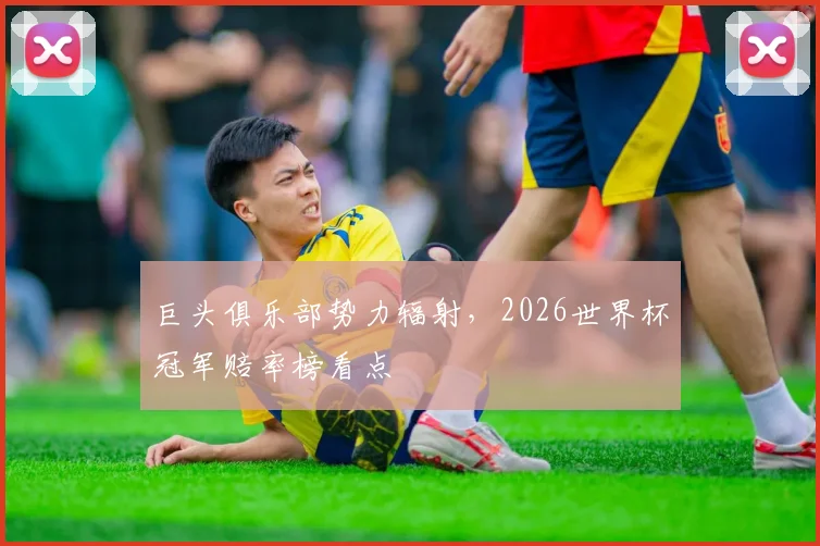 巨头俱乐部势力辐射，2026世界杯冠军赔率榜看点